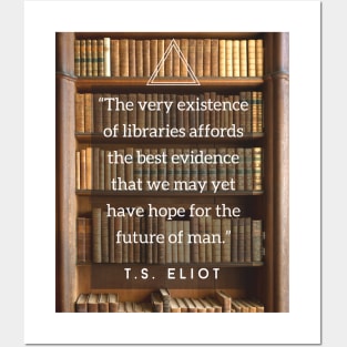 T.S. Eliot quote: The very existence of libraries affords the best evidence that we may yet have hope for the future of man. Posters and Art